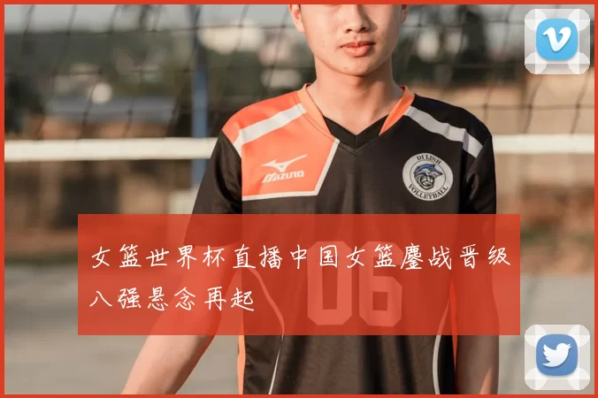 女篮世界杯直播中国女篮鏖战晋级八强悬念再起