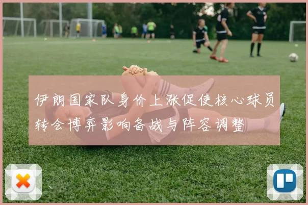 伊朗国家队身价上涨促使核心球员转会博弈影响备战与阵容调整