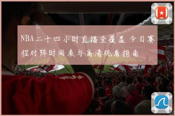 NBA二十四小时直播全覆盖 今日赛程对阵时间表与高清观看指南