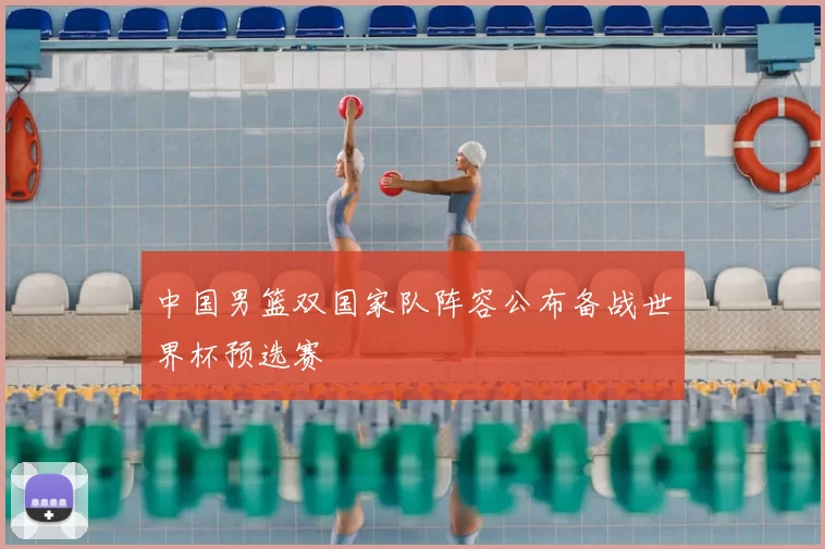 中国男篮双国家队阵容公布备战世界杯预选赛