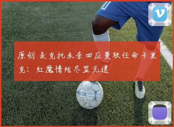原创 麦克托米奈回应曼联任命卡里克:红魔情结尽显无遗