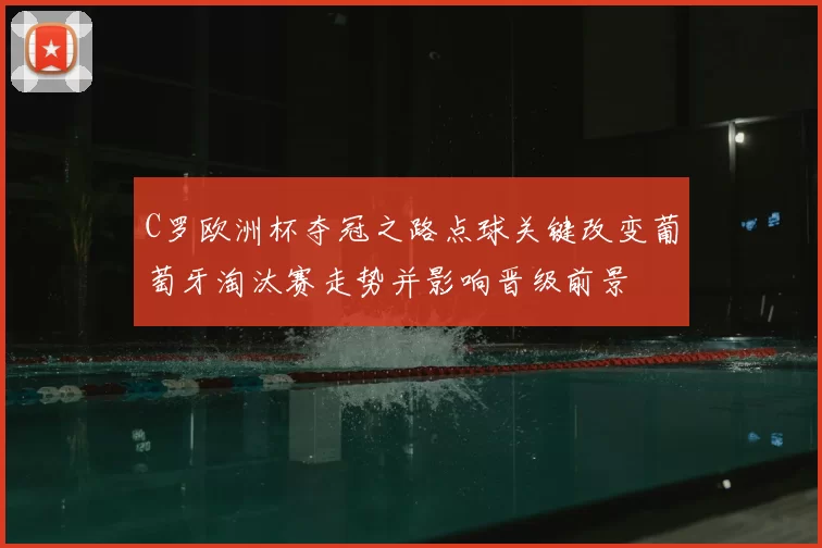 C罗欧洲杯夺冠之路点球关键改变葡萄牙淘汰赛走势并影响晋级前景