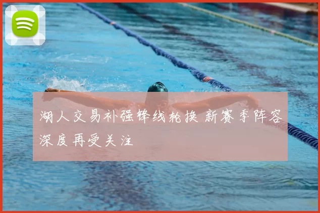 湖人交易补强锋线轮换 新赛季阵容深度再受关注