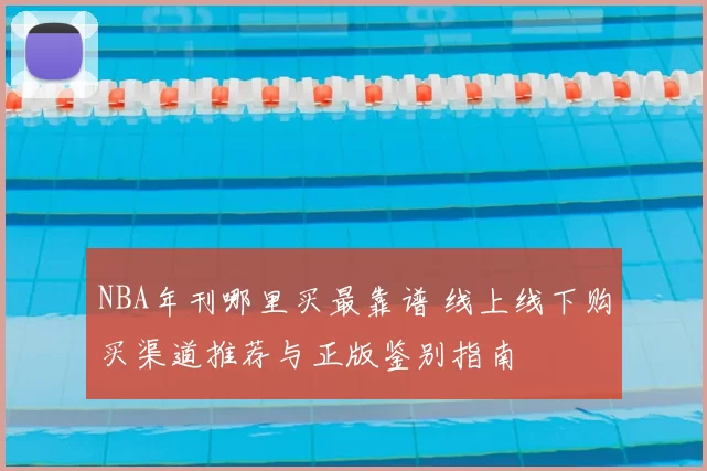 NBA年刊哪里买最靠谱 线上线下购买渠道推荐与正版鉴别指南