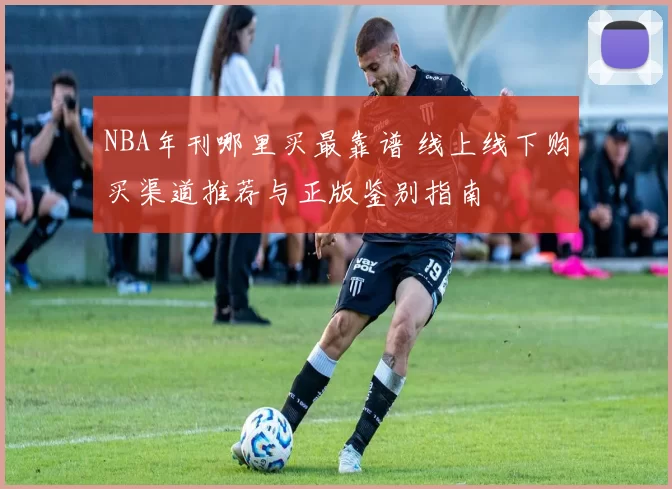 NBA年刊哪里买最靠谱 线上线下购买渠道推荐与正版鉴别指南