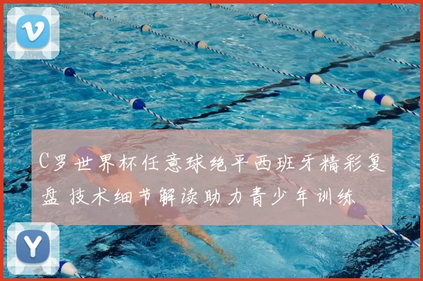 C罗世界杯任意球绝平西班牙精彩复盘 技术细节解读助力青少年训练