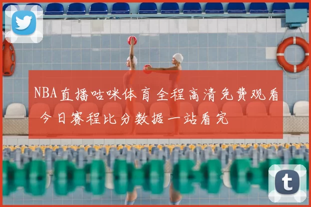 NBA直播咕咪体育全程高清免费观看 今日赛程比分数据一站看完