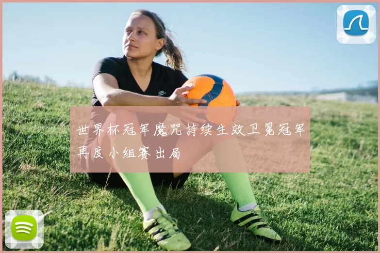 世界杯冠军魔咒持续生效卫冕冠军再度小组赛出局