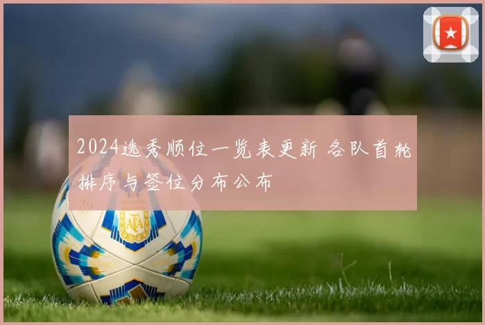 2024选秀顺位一览表更新 各队首轮排序与签位分布公布