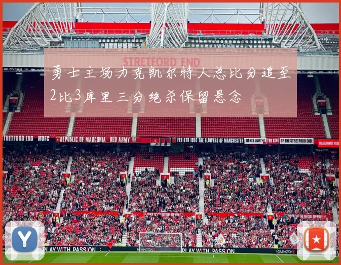 勇士主场力克凯尔特人总比分追至2比3库里三分绝杀保留悬念