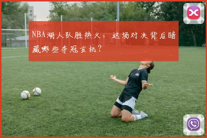 NBA湖人队胜热火，这场对决背后暗藏哪些夺冠玄机？