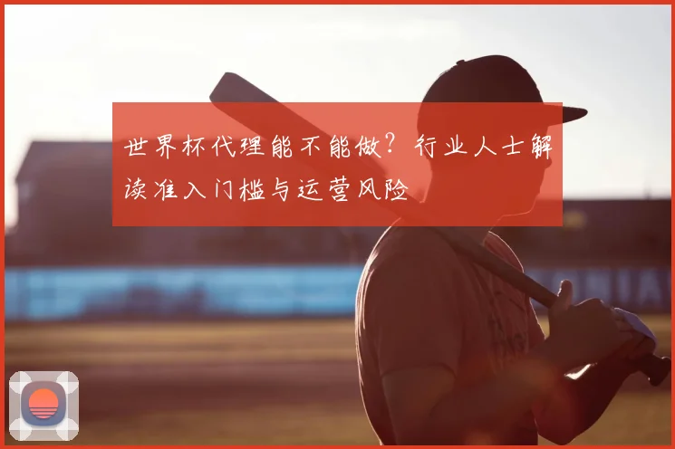 世界杯代理能不能做?行业人士解读准入门槛与运营风险