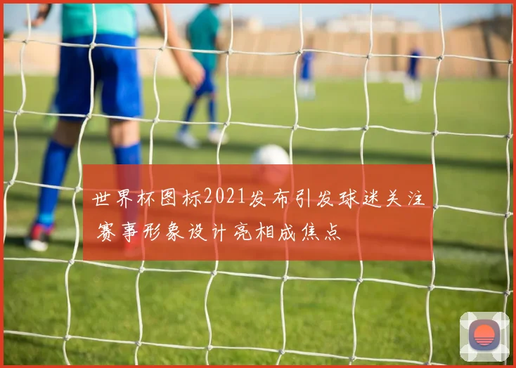 世界杯图标2021发布引发球迷关注 赛事形象设计亮相成焦点