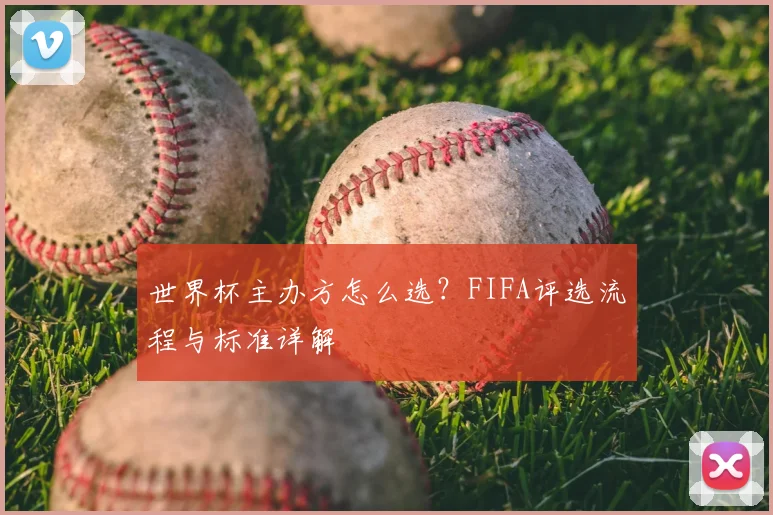 世界杯主办方怎么选?FIFA评选流程与标准详解