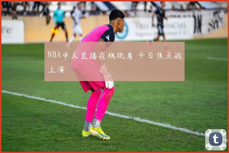 NBA中文直播在线观看 今日焦点战上演