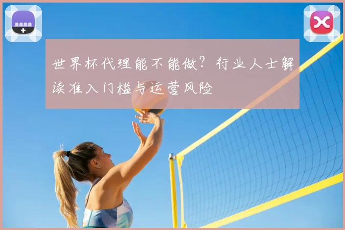 世界杯代理能不能做?行业人士解读准入门槛与运营风险