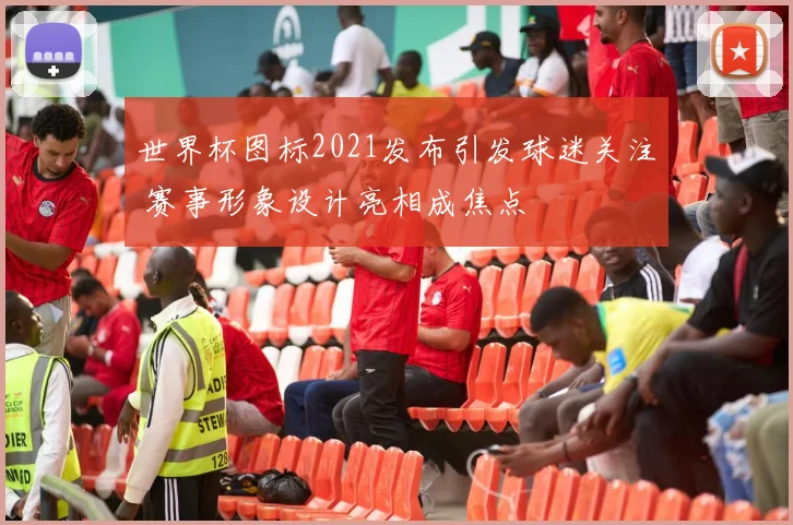 世界杯图标2021发布引发球迷关注 赛事形象设计亮相成焦点