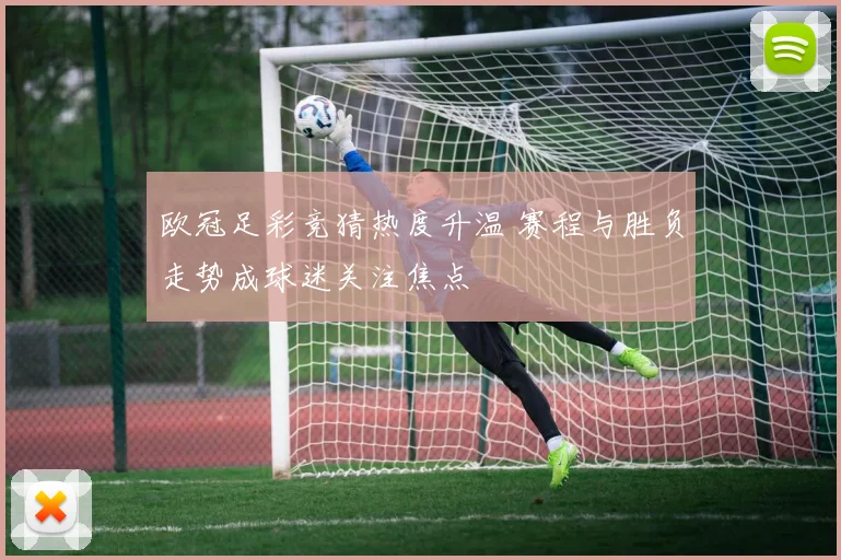 欧冠足彩竞猜热度升温 赛程与胜负走势成球迷关注焦点