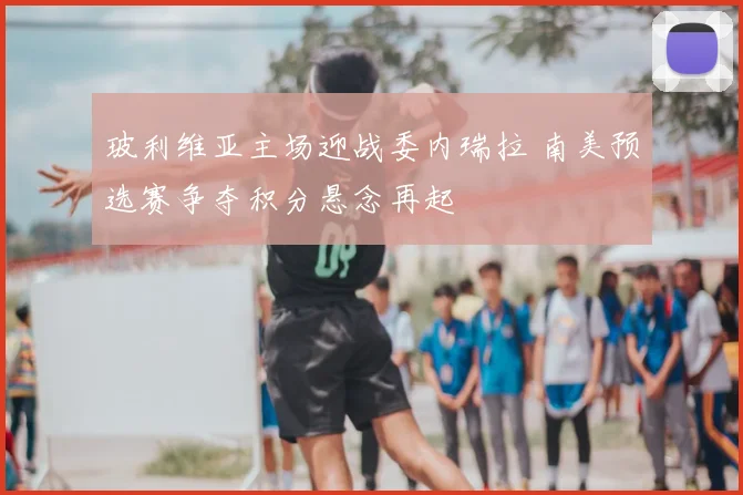 玻利维亚主场迎战委内瑞拉 南美预选赛争夺积分悬念再起