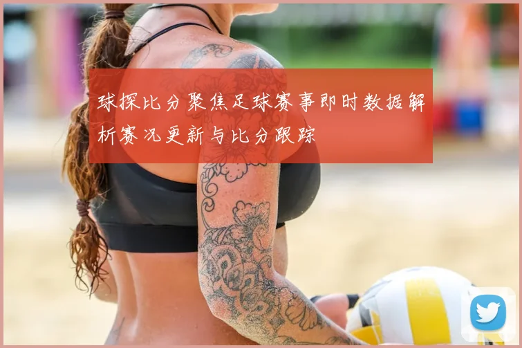 球探比分聚焦足球赛事即时数据解析赛况更新与比分跟踪