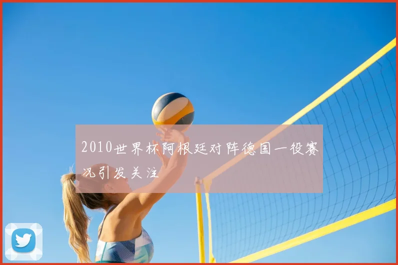 2010世界杯阿根廷对阵德国一役赛况引发关注