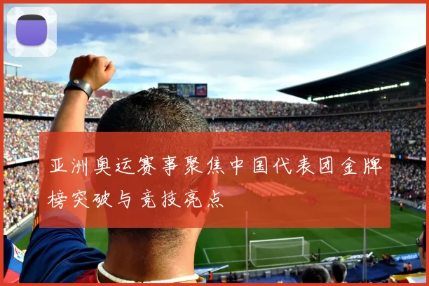 亚洲奥运赛事聚焦中国代表团金牌榜突破与竞技亮点