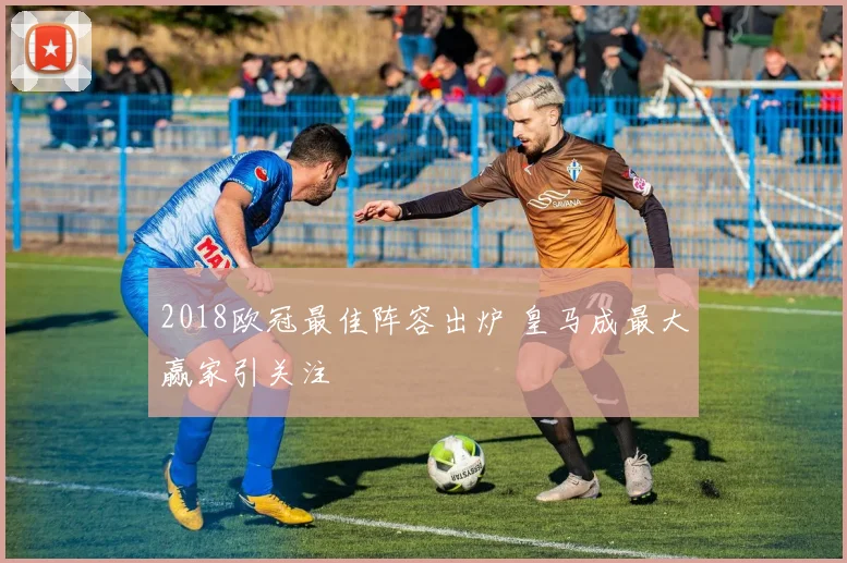 2018欧冠最佳阵容出炉 皇马成最大赢家引关注