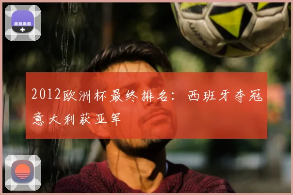 2012欧洲杯最终排名：西班牙夺冠意大利获亚军