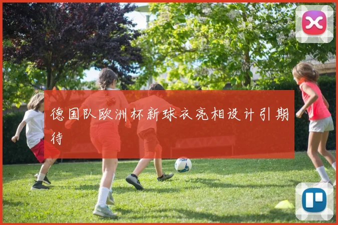 德国队欧洲杯新球衣亮相设计引期待