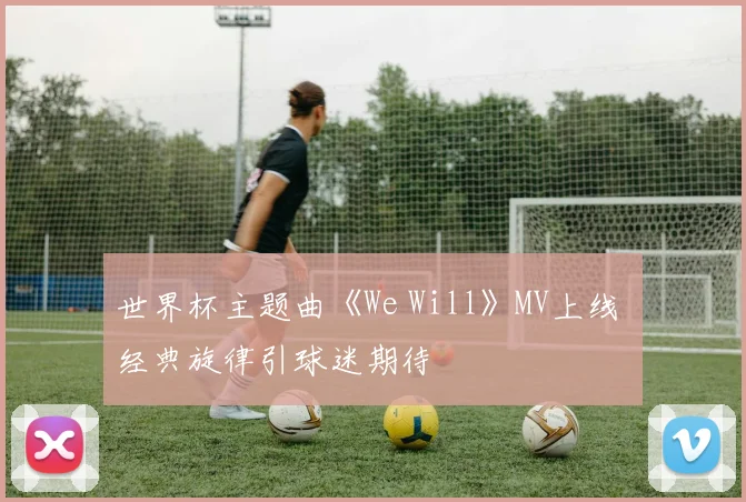 世界杯主题曲《We Will》MV上线 经典旋律引球迷期待