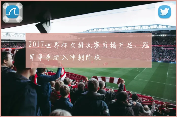 2017世界杯女排决赛直播开启,冠军争夺进入冲刺阶段