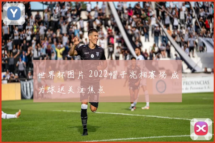 世界杯图片 2022帽子亮相赛场 成为球迷关注焦点