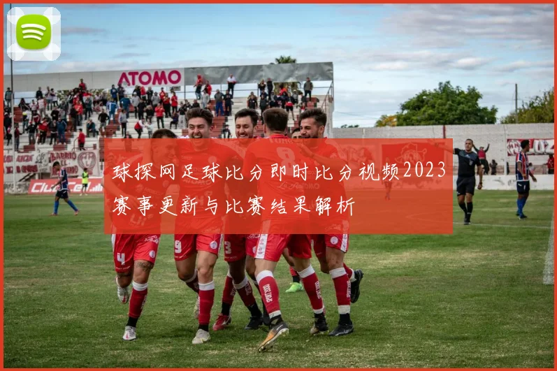 球探网足球比分即时比分视频2023赛事更新与比赛结果解析