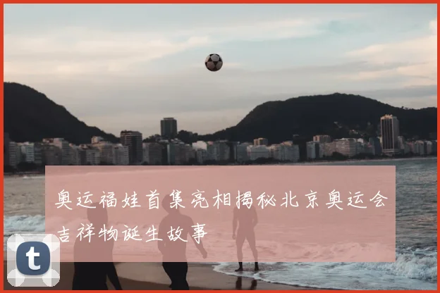 奥运福娃首集亮相揭秘北京奥运会吉祥物诞生故事