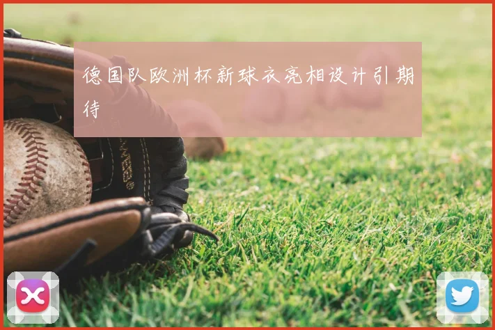德国队欧洲杯新球衣亮相设计引期待