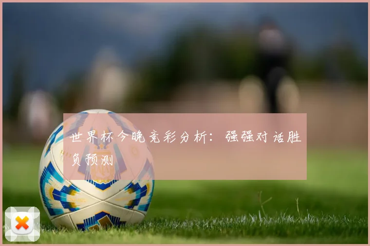 世界杯今晚竞彩分析:强强对话胜负预测