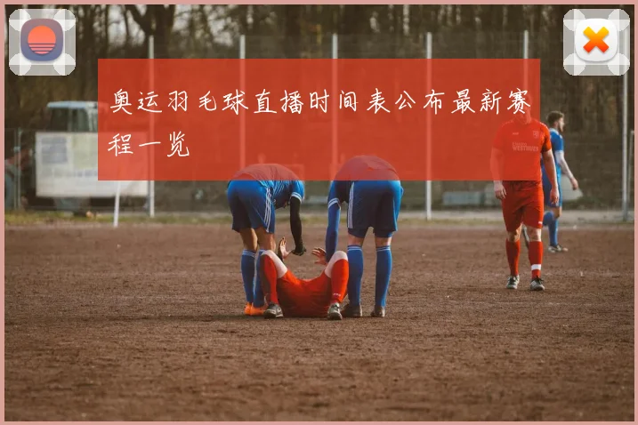 奥运羽毛球直播时间表公布最新赛程一览
