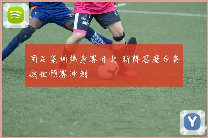 国足集训热身赛开打 新阵容磨合备战世预赛冲刺