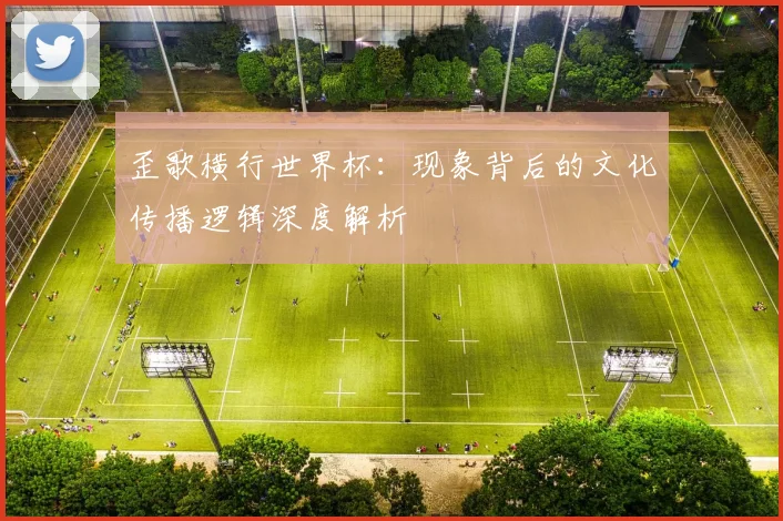 歪歌横行世界杯：现象背后的文化传播逻辑深度解析