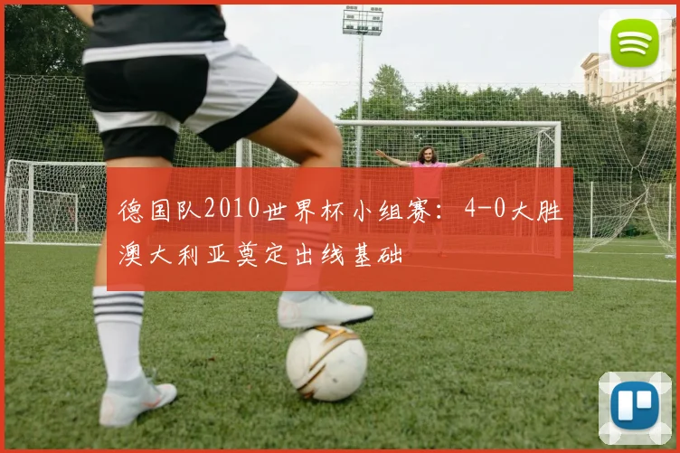 德国队2010世界杯小组赛：4-0大胜澳大利亚奠定出线基础